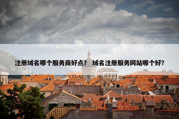 注册域名哪个服务商好点？ 域名注册服务网站哪个好？