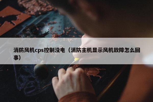 消防风机cps控制没电（消防主机显示风机故障怎么回事）