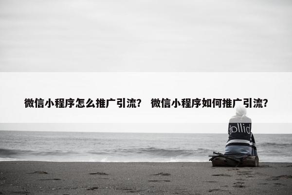 微信小程序怎么推广引流？ 微信小程序如何推广引流？