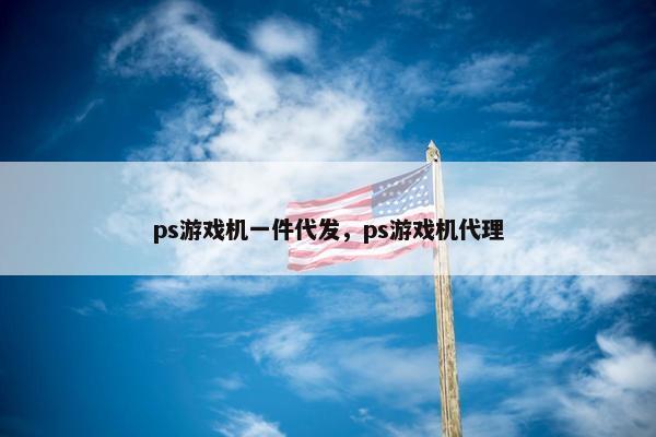 ps游戏机一件代发，ps游戏机代理