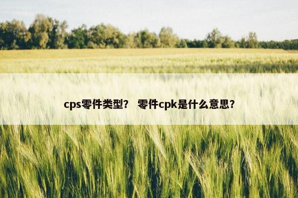 cps零件类型？ 零件cpk是什么意思？