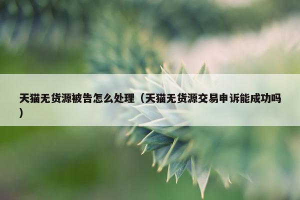 天猫无货源被告怎么处理（天猫无货源交易申诉能成功吗）