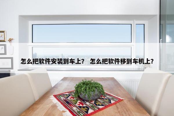 怎么把软件安装到车上？ 怎么把软件移到车机上？