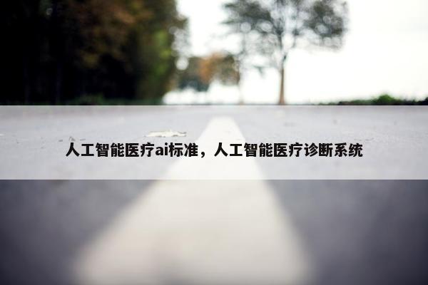 人工智能医疗ai标准，人工智能医疗诊断系统