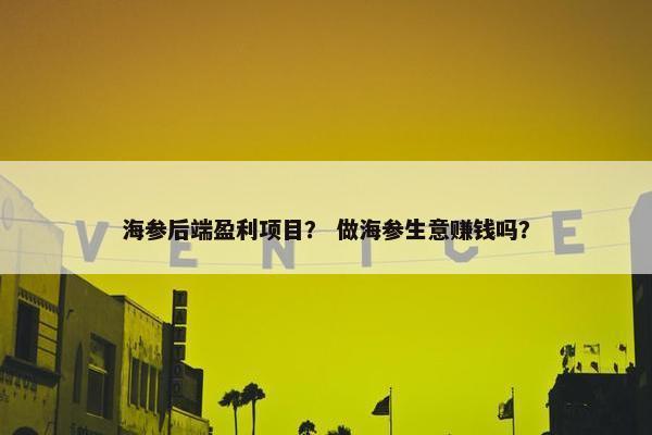 海参后端盈利项目？ 做海参生意赚钱吗？
