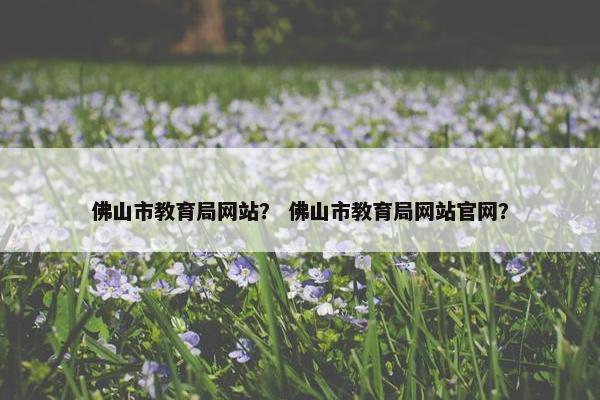 佛山市教育局网站？ 佛山市教育局网站官网？