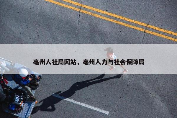 亳州人社局网站，亳州人力与社会保障局