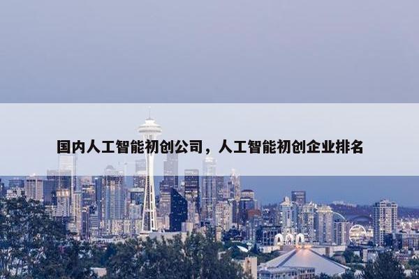 国内人工智能初创公司，人工智能初创企业排名