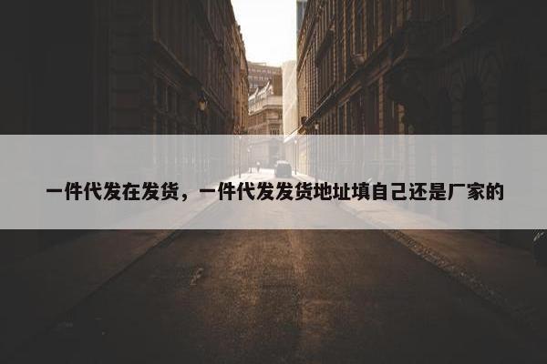 一件代发在发货，一件代发发货地址填自己还是厂家的