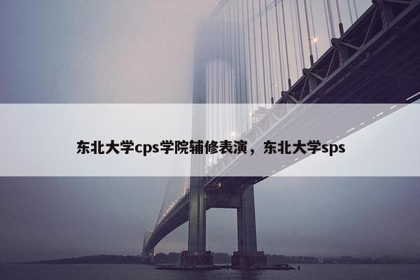 东北大学cps学院辅修表演，东北大学sps