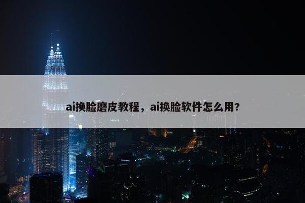 ai换脸磨皮教程，ai换脸软件怎么用?