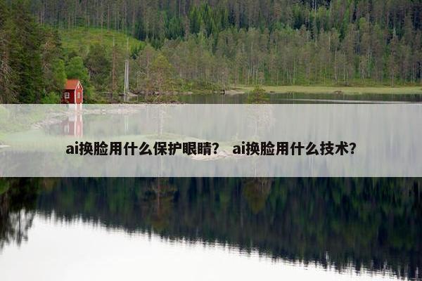 ai换脸用什么保护眼睛？ ai换脸用什么技术？