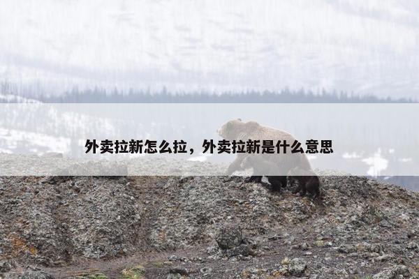 外卖拉新怎么拉，外卖拉新是什么意思