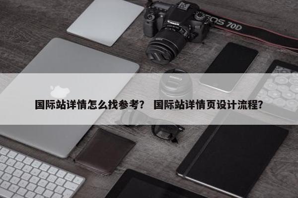 国际站详情怎么找参考？ 国际站详情页设计流程？