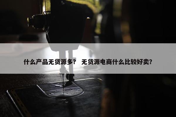 什么产品无货源多？ 无货源电商什么比较好卖？