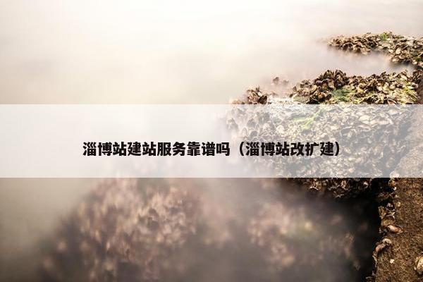 淄博站建站服务靠谱吗（淄博站改扩建）