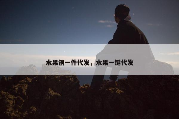 水果刨一件代发，水果一键代发