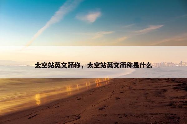 太空站英文简称，太空站英文简称是什么