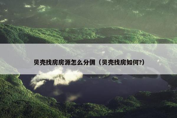 贝壳找房房源怎么分佣（贝壳找房如何?）
