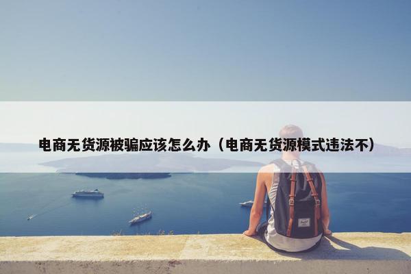 电商无货源被骗应该怎么办（电商无货源模式违法不）