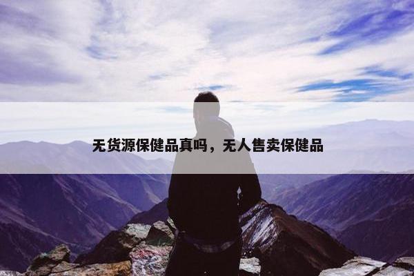 无货源保健品真吗，无人售卖保健品