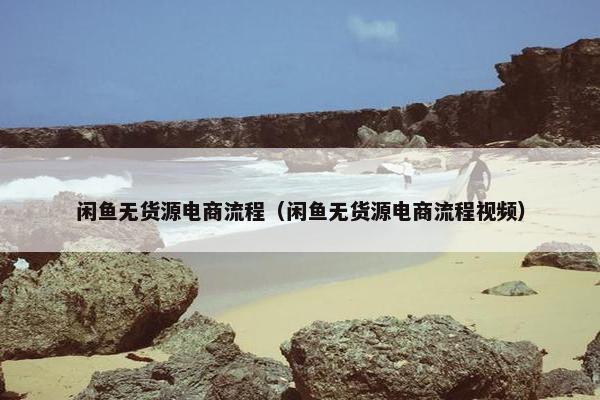 闲鱼无货源电商流程（闲鱼无货源电商流程视频）
