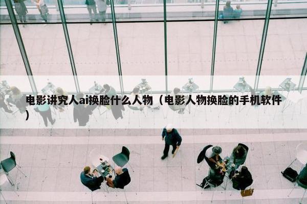 电影讲究人ai换脸什么人物（电影人物换脸的手机软件）