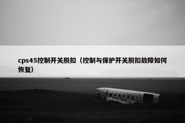 cps45控制开关脱扣（控制与保护开关脱扣故障如何恢复）
