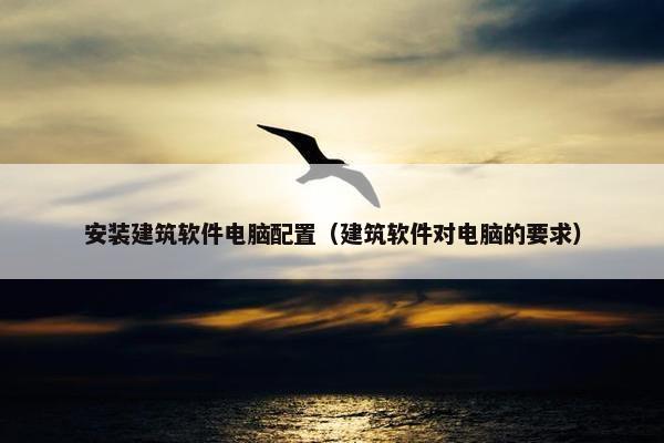安装建筑软件电脑配置（建筑软件对电脑的要求）