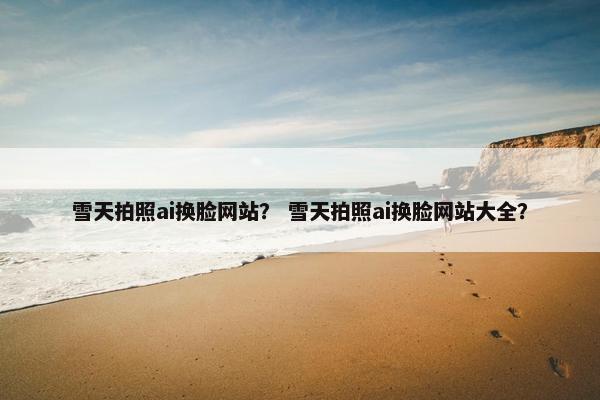 雪天拍照ai换脸网站？ 雪天拍照ai换脸网站大全？