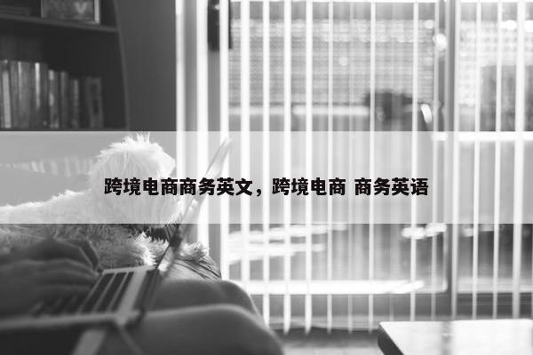 跨境电商商务英文，跨境电商 商务英语