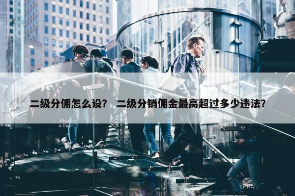 二级分佣怎么设？ 二级分销佣金最高超过多少违法？
