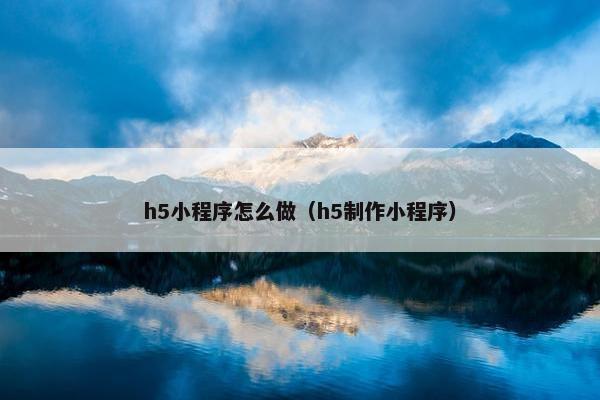 h5小程序怎么做（h5制作小程序）