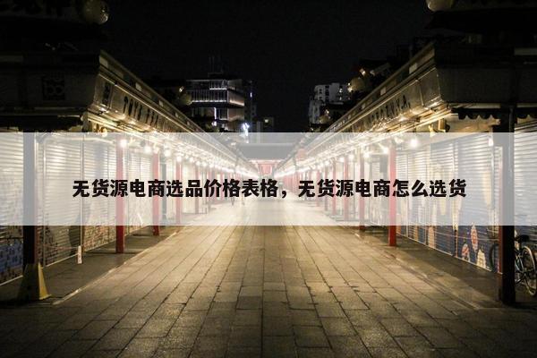 无货源电商选品价格表格，无货源电商怎么选货