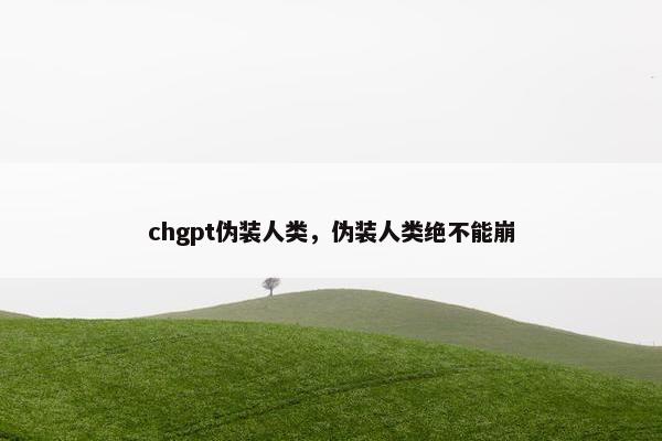 chgpt伪装人类，伪装人类绝不能崩