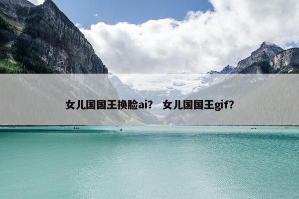 女儿国国王换脸ai？ 女儿国国王gif？