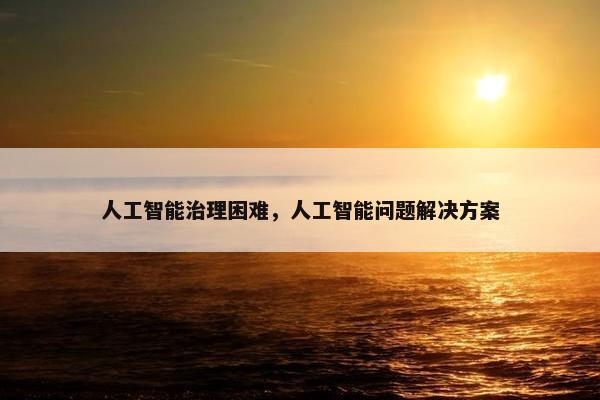 人工智能治理困难，人工智能问题解决方案