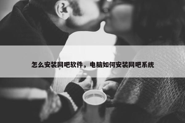 怎么安装网吧软件，电脑如何安装网吧系统