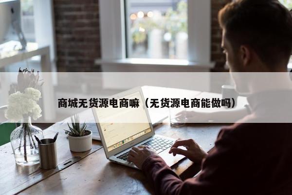 商城无货源电商嘛（无货源电商能做吗）