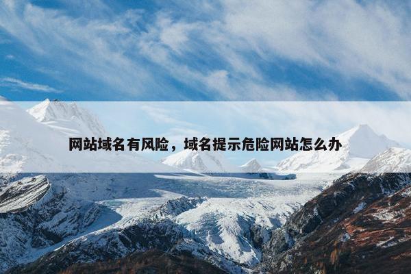 网站域名有风险，域名提示危险网站怎么办