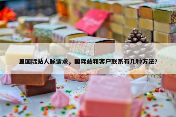 里国际站人脉请求，国际站和客户联系有几种方法?
