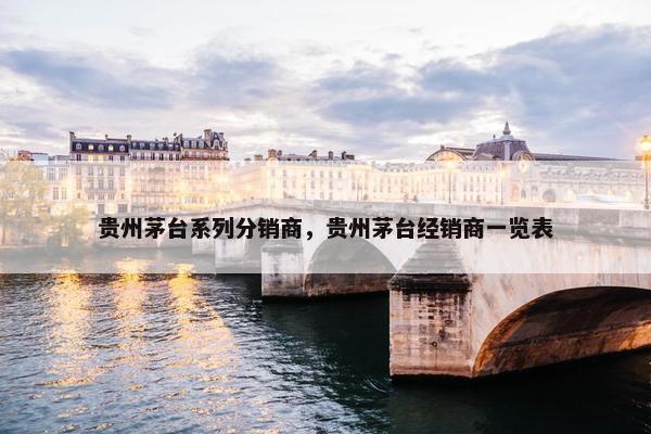 贵州茅台系列分销商，贵州茅台经销商一览表
