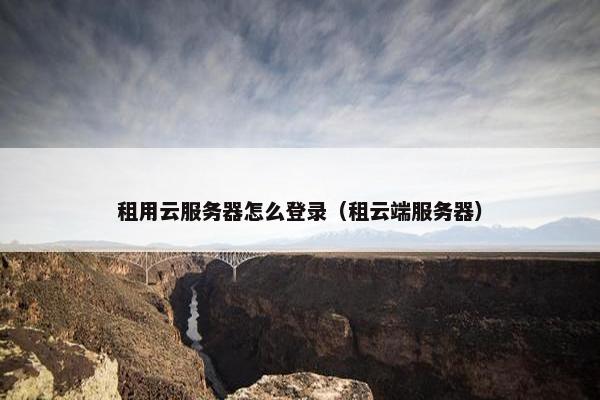 租用云服务器怎么登录（租云端服务器）