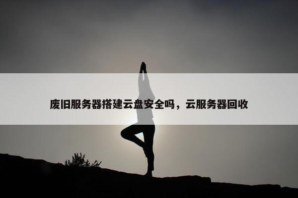废旧服务器搭建云盘安全吗，云服务器回收