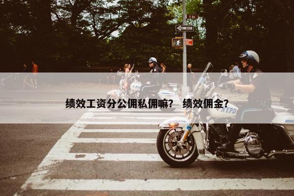 绩效工资分公佣私佣嘛？ 绩效佣金？