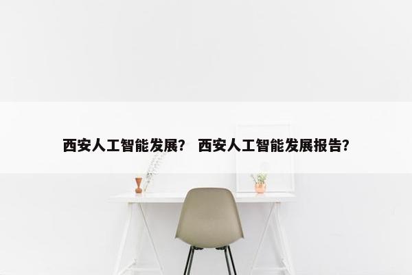 西安人工智能发展？ 西安人工智能发展报告？