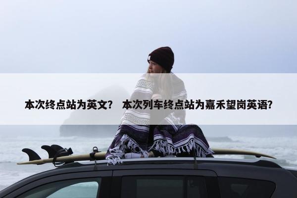 本次终点站为英文？ 本次列车终点站为嘉禾望岗英语？
