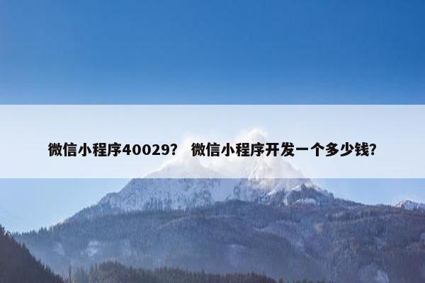 微信小程序40029？ 微信小程序开发一个多少钱？