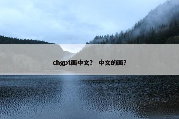 chgpt画中文？ 中文的画？