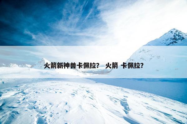 火箭新神兽卡佩拉？ 火箭 卡佩拉？